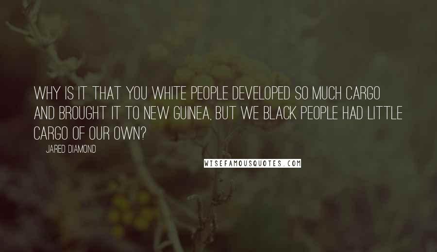 Jared Diamond Quotes: Why is it that you white people developed so much cargo and brought it to New Guinea, but we black people had little cargo of our own?