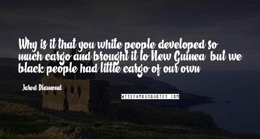 Jared Diamond Quotes: Why is it that you white people developed so much cargo and brought it to New Guinea, but we black people had little cargo of our own?