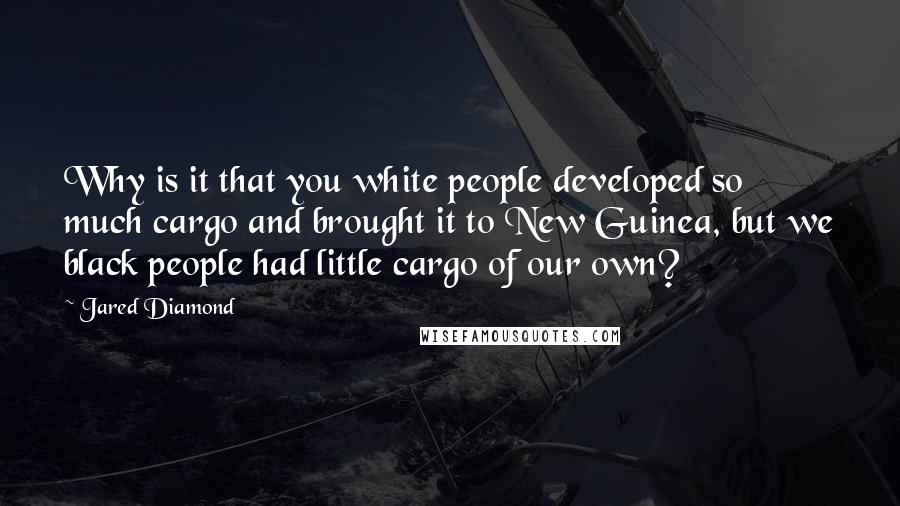 Jared Diamond Quotes: Why is it that you white people developed so much cargo and brought it to New Guinea, but we black people had little cargo of our own?