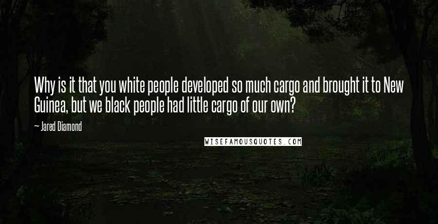 Jared Diamond Quotes: Why is it that you white people developed so much cargo and brought it to New Guinea, but we black people had little cargo of our own?