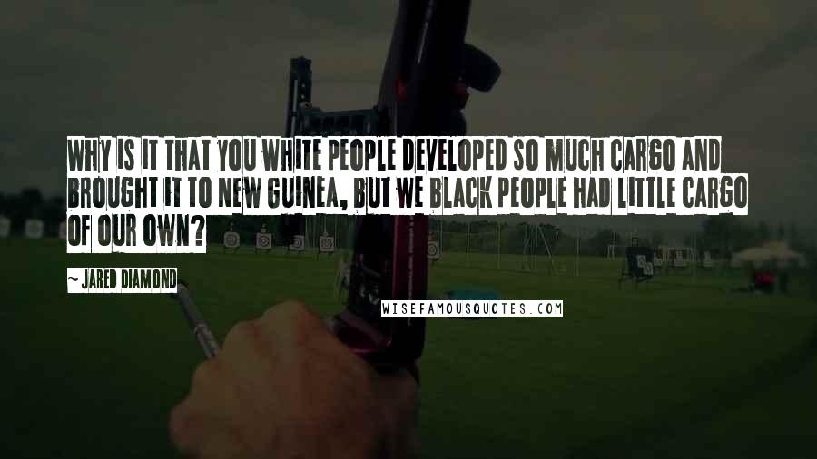 Jared Diamond Quotes: Why is it that you white people developed so much cargo and brought it to New Guinea, but we black people had little cargo of our own?