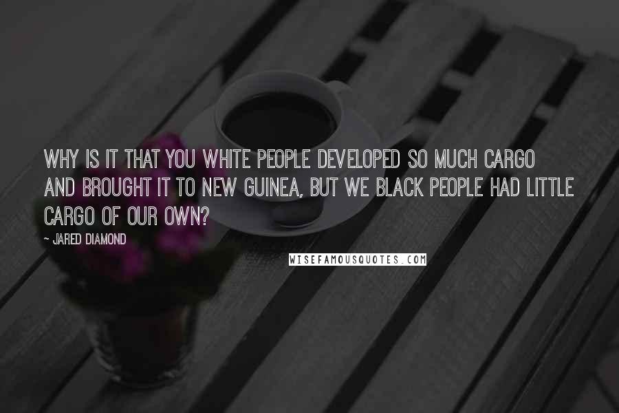 Jared Diamond Quotes: Why is it that you white people developed so much cargo and brought it to New Guinea, but we black people had little cargo of our own?
