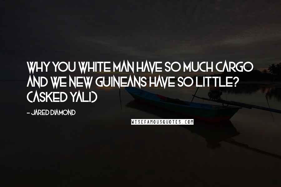 Jared Diamond Quotes: Why you white man have so much cargo and we New Guineans have so little? (asked Yali)