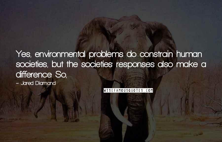 Jared Diamond Quotes: Yes, environmental problems do constrain human societies, but the societies' responses also make a difference. So,