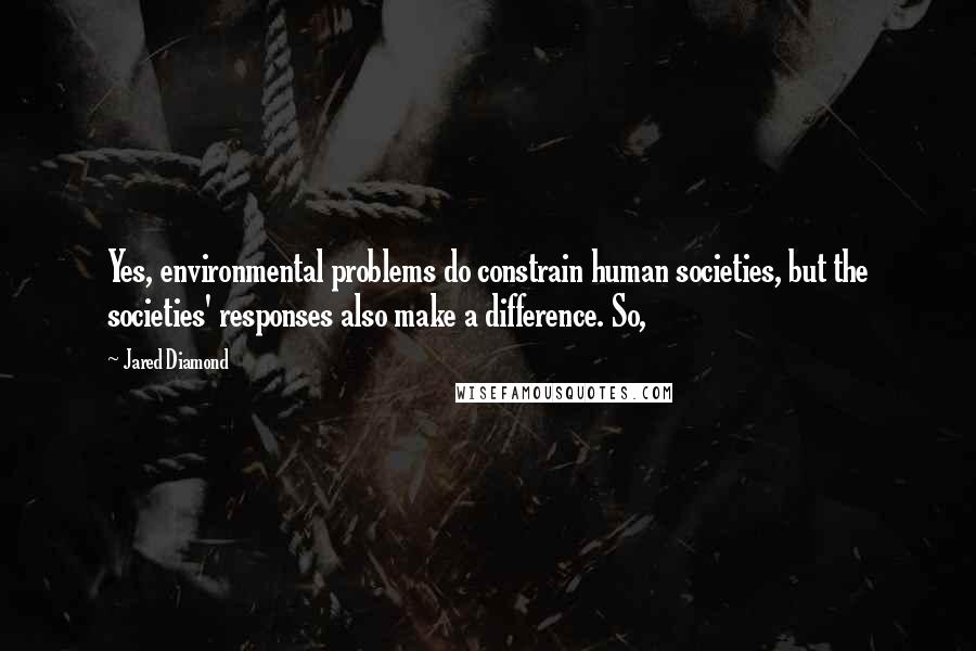 Jared Diamond Quotes: Yes, environmental problems do constrain human societies, but the societies' responses also make a difference. So,