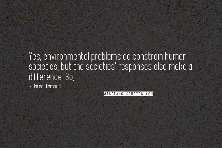 Jared Diamond Quotes: Yes, environmental problems do constrain human societies, but the societies' responses also make a difference. So,