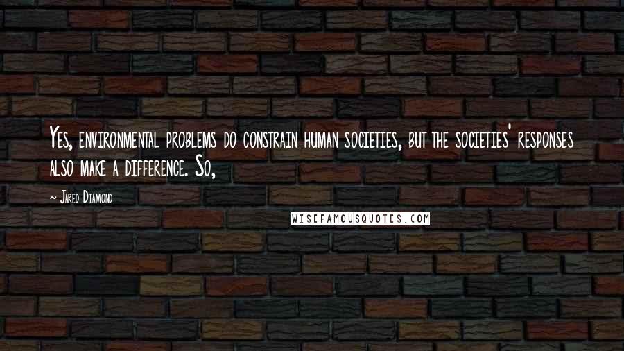 Jared Diamond Quotes: Yes, environmental problems do constrain human societies, but the societies' responses also make a difference. So,