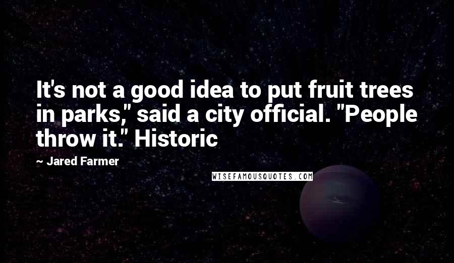 Jared Farmer Quotes: It's not a good idea to put fruit trees in parks," said a city official. "People throw it." Historic