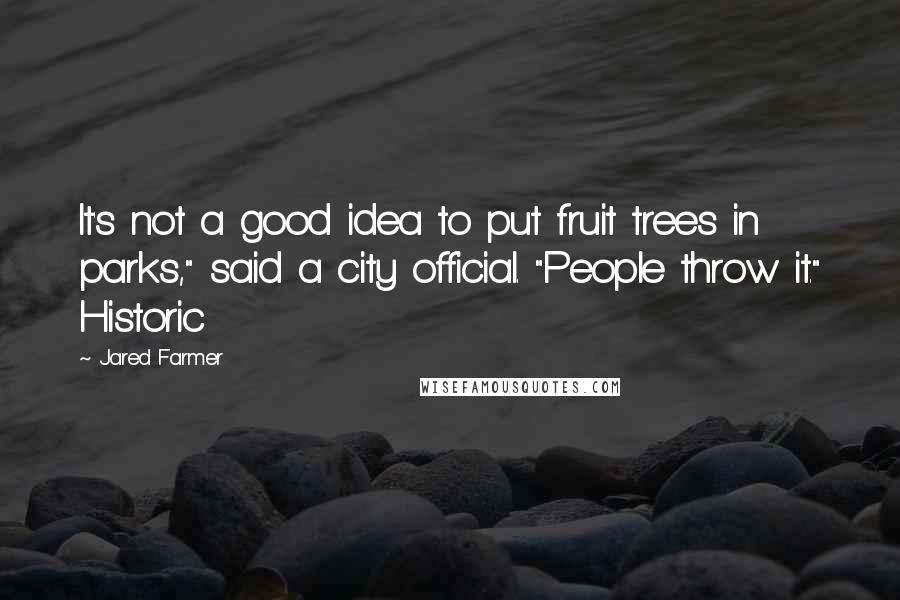 Jared Farmer Quotes: It's not a good idea to put fruit trees in parks," said a city official. "People throw it." Historic