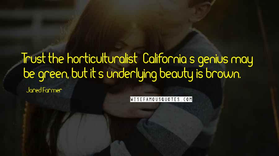 Jared Farmer Quotes: Trust the horticulturalist: California's genius may be green, but it's underlying beauty is brown.