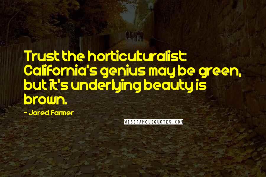 Jared Farmer Quotes: Trust the horticulturalist: California's genius may be green, but it's underlying beauty is brown.