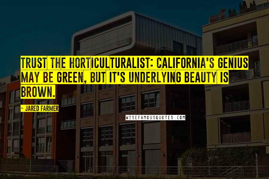 Jared Farmer Quotes: Trust the horticulturalist: California's genius may be green, but it's underlying beauty is brown.