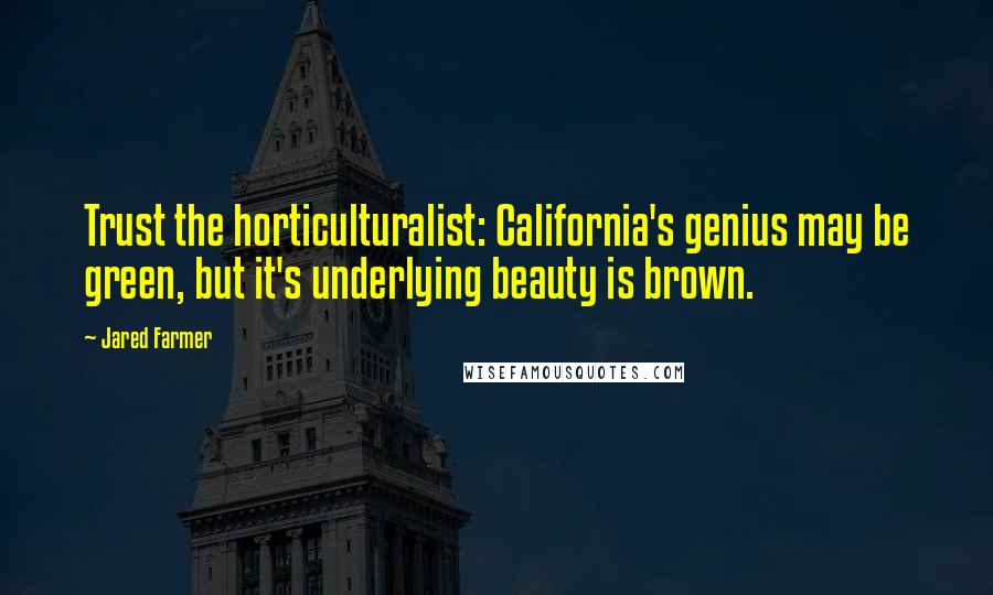 Jared Farmer Quotes: Trust the horticulturalist: California's genius may be green, but it's underlying beauty is brown.