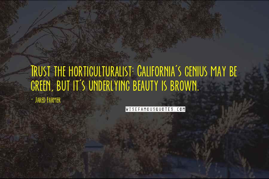 Jared Farmer Quotes: Trust the horticulturalist: California's genius may be green, but it's underlying beauty is brown.