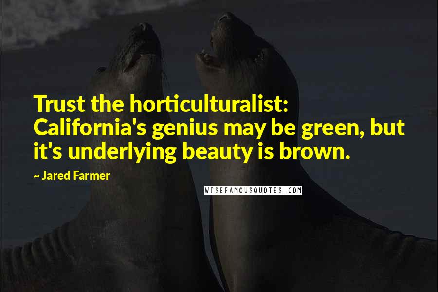 Jared Farmer Quotes: Trust the horticulturalist: California's genius may be green, but it's underlying beauty is brown.