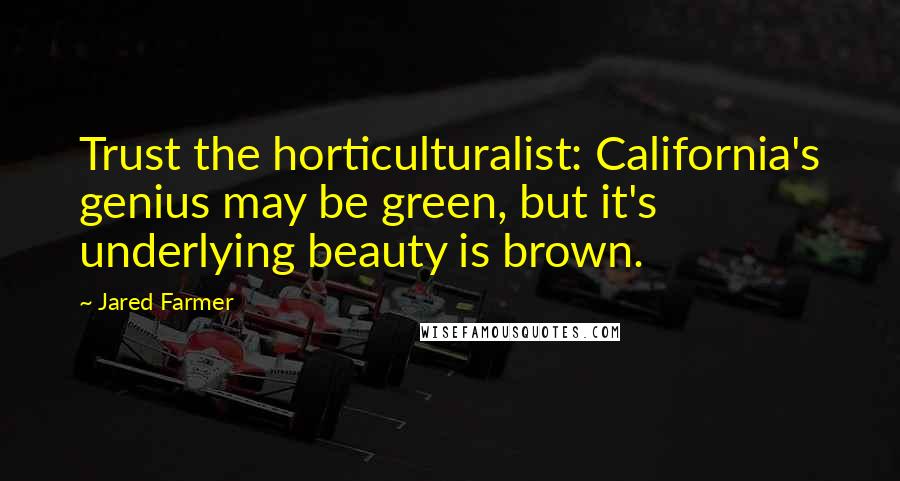Jared Farmer Quotes: Trust the horticulturalist: California's genius may be green, but it's underlying beauty is brown.