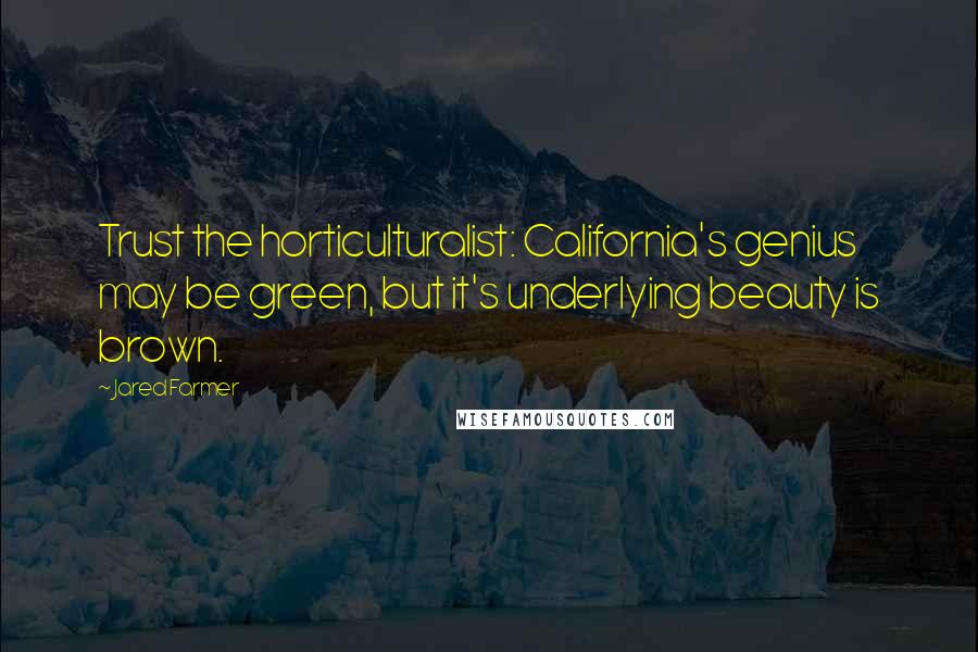 Jared Farmer Quotes: Trust the horticulturalist: California's genius may be green, but it's underlying beauty is brown.