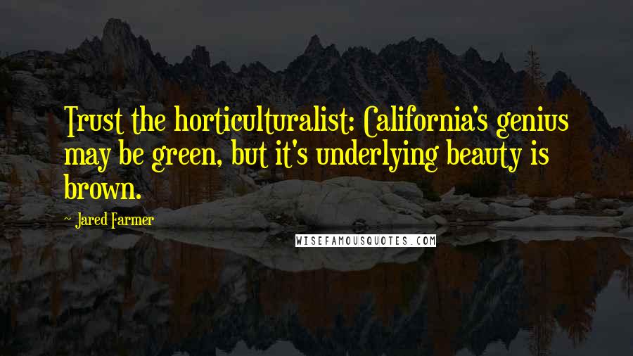 Jared Farmer Quotes: Trust the horticulturalist: California's genius may be green, but it's underlying beauty is brown.