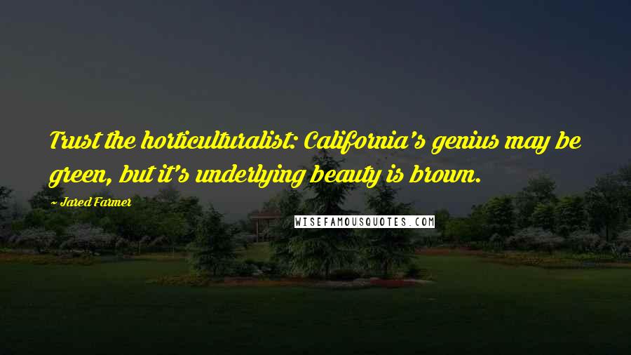 Jared Farmer Quotes: Trust the horticulturalist: California's genius may be green, but it's underlying beauty is brown.