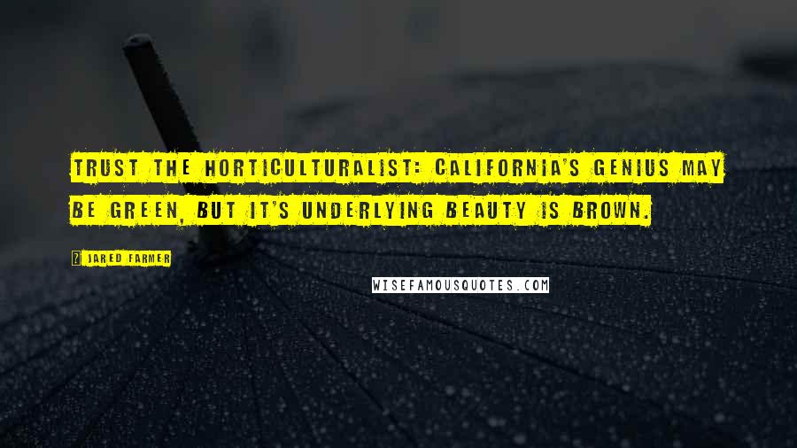 Jared Farmer Quotes: Trust the horticulturalist: California's genius may be green, but it's underlying beauty is brown.