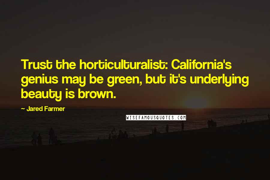 Jared Farmer Quotes: Trust the horticulturalist: California's genius may be green, but it's underlying beauty is brown.