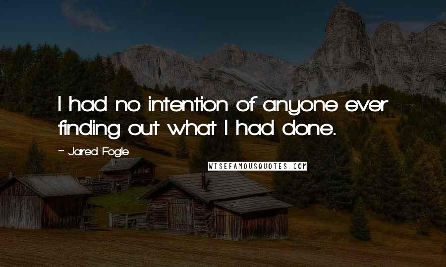 Jared Fogle Quotes: I had no intention of anyone ever finding out what I had done.