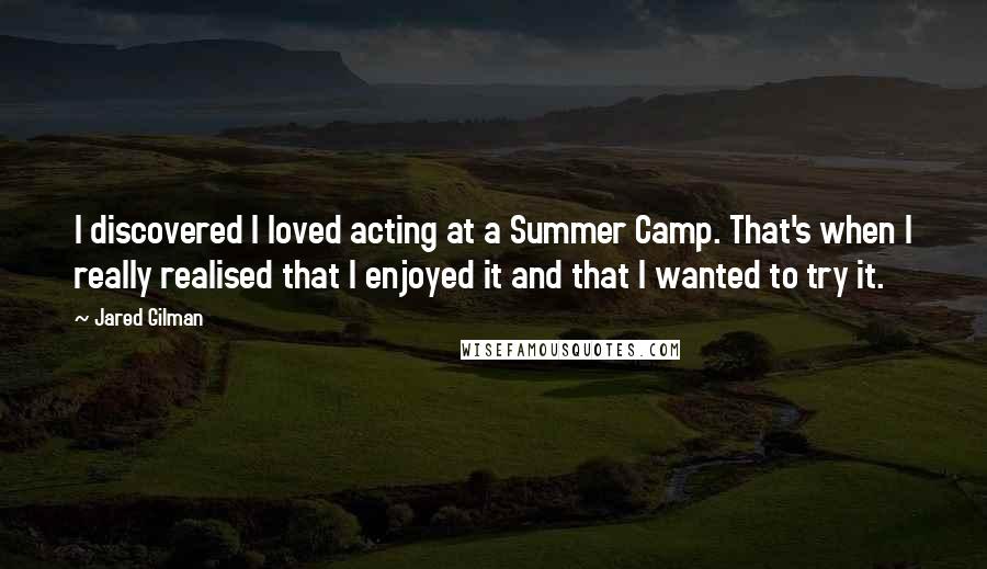 Jared Gilman Quotes: I discovered I loved acting at a Summer Camp. That's when I really realised that I enjoyed it and that I wanted to try it.