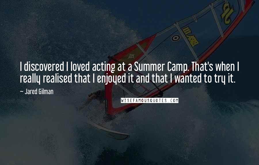 Jared Gilman Quotes: I discovered I loved acting at a Summer Camp. That's when I really realised that I enjoyed it and that I wanted to try it.