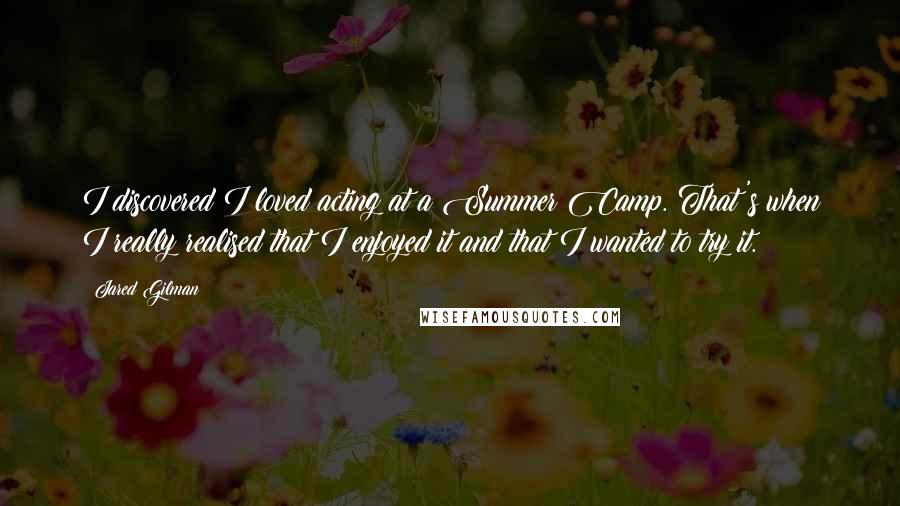 Jared Gilman Quotes: I discovered I loved acting at a Summer Camp. That's when I really realised that I enjoyed it and that I wanted to try it.