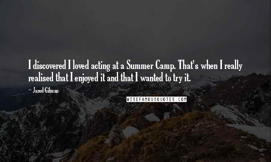 Jared Gilman Quotes: I discovered I loved acting at a Summer Camp. That's when I really realised that I enjoyed it and that I wanted to try it.