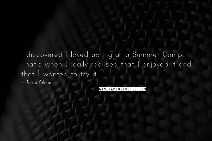Jared Gilman Quotes: I discovered I loved acting at a Summer Camp. That's when I really realised that I enjoyed it and that I wanted to try it.