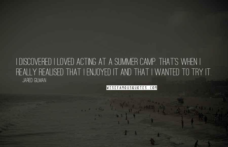 Jared Gilman Quotes: I discovered I loved acting at a Summer Camp. That's when I really realised that I enjoyed it and that I wanted to try it.