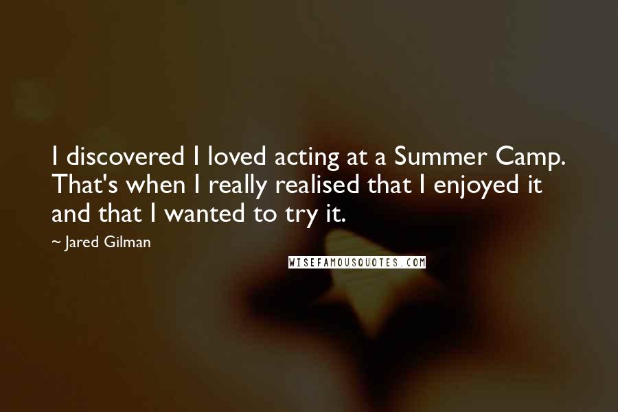 Jared Gilman Quotes: I discovered I loved acting at a Summer Camp. That's when I really realised that I enjoyed it and that I wanted to try it.