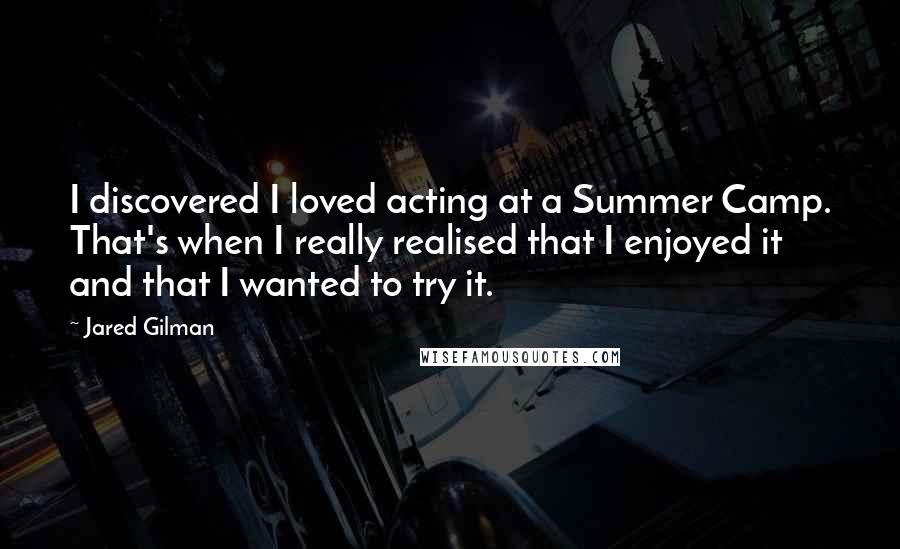 Jared Gilman Quotes: I discovered I loved acting at a Summer Camp. That's when I really realised that I enjoyed it and that I wanted to try it.