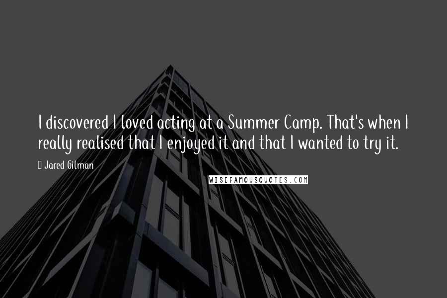 Jared Gilman Quotes: I discovered I loved acting at a Summer Camp. That's when I really realised that I enjoyed it and that I wanted to try it.