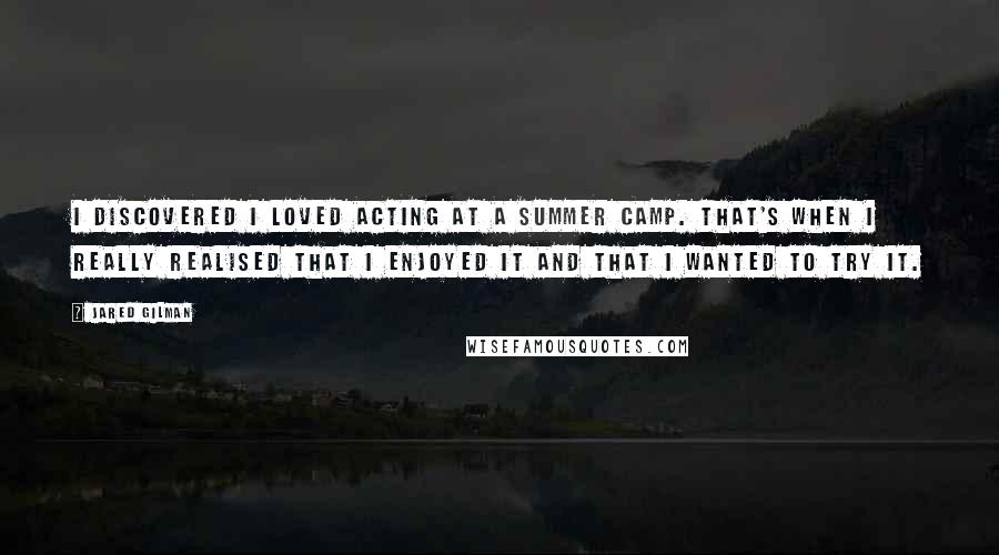 Jared Gilman Quotes: I discovered I loved acting at a Summer Camp. That's when I really realised that I enjoyed it and that I wanted to try it.