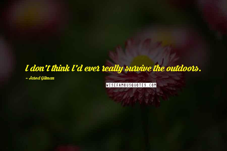 Jared Gilman Quotes: I don't think I'd ever really survive the outdoors.