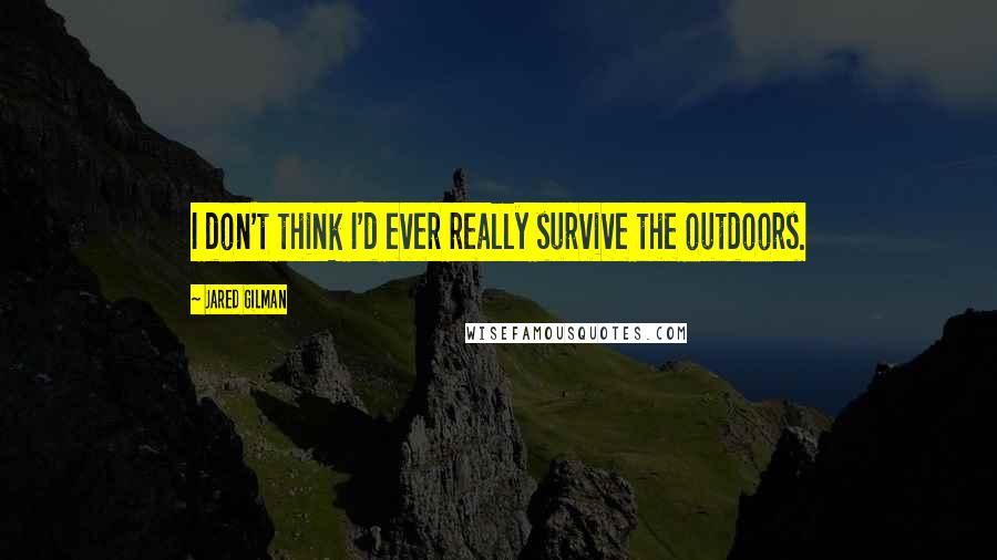 Jared Gilman Quotes: I don't think I'd ever really survive the outdoors.