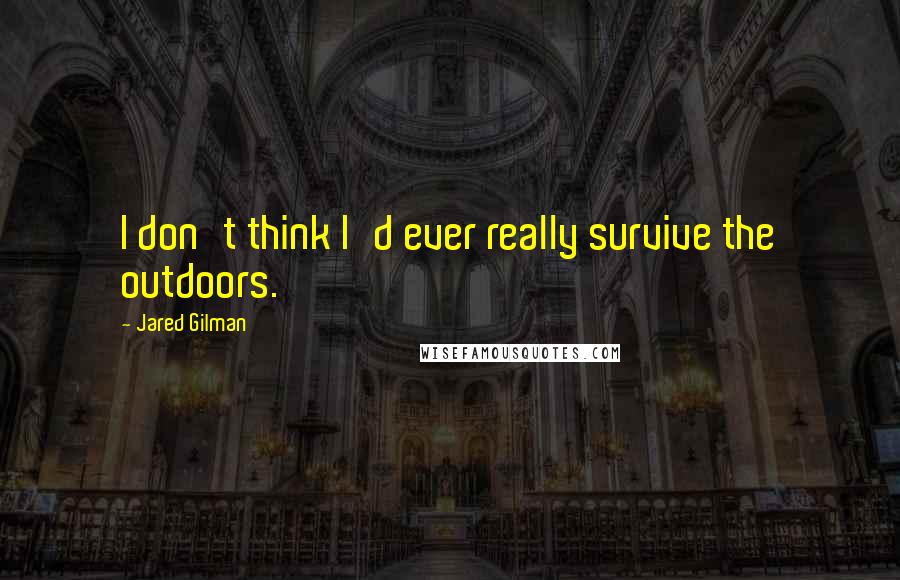 Jared Gilman Quotes: I don't think I'd ever really survive the outdoors.