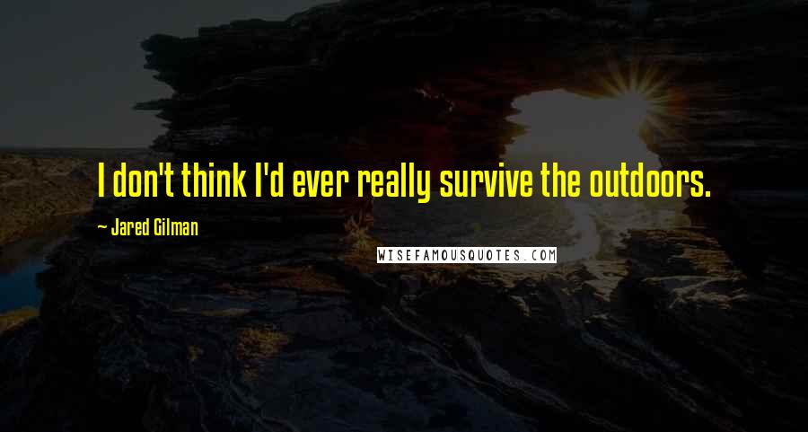 Jared Gilman Quotes: I don't think I'd ever really survive the outdoors.