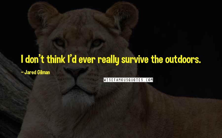 Jared Gilman Quotes: I don't think I'd ever really survive the outdoors.