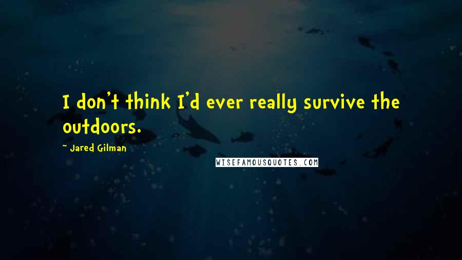 Jared Gilman Quotes: I don't think I'd ever really survive the outdoors.