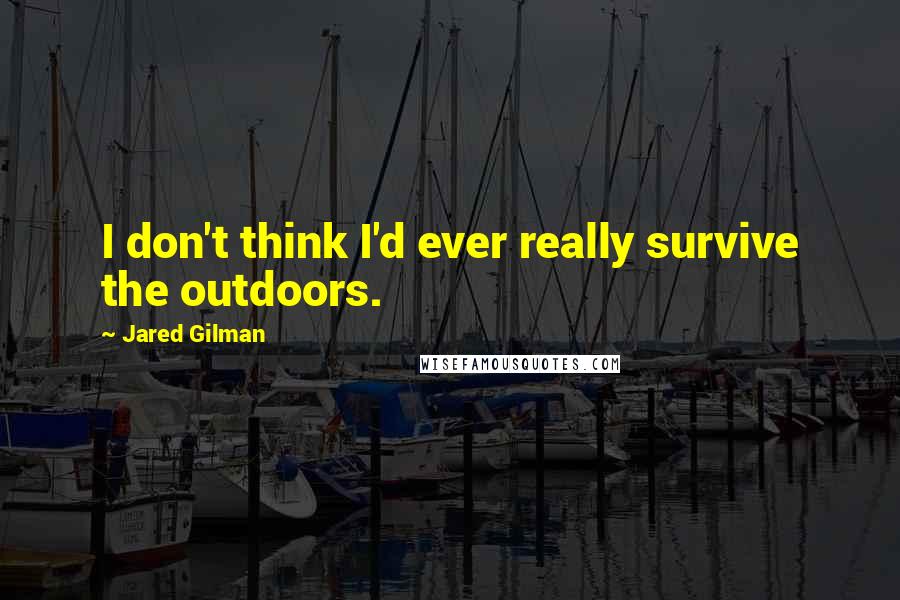 Jared Gilman Quotes: I don't think I'd ever really survive the outdoors.