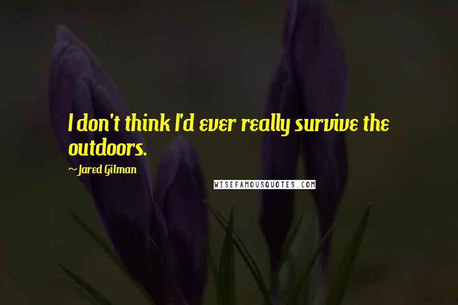 Jared Gilman Quotes: I don't think I'd ever really survive the outdoors.