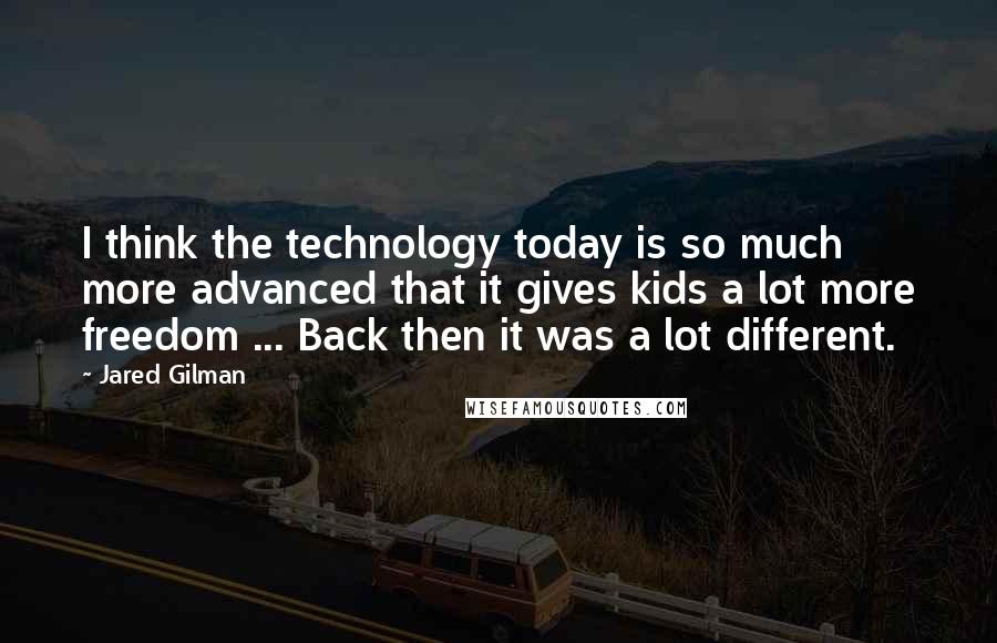 Jared Gilman Quotes: I think the technology today is so much more advanced that it gives kids a lot more freedom ... Back then it was a lot different.