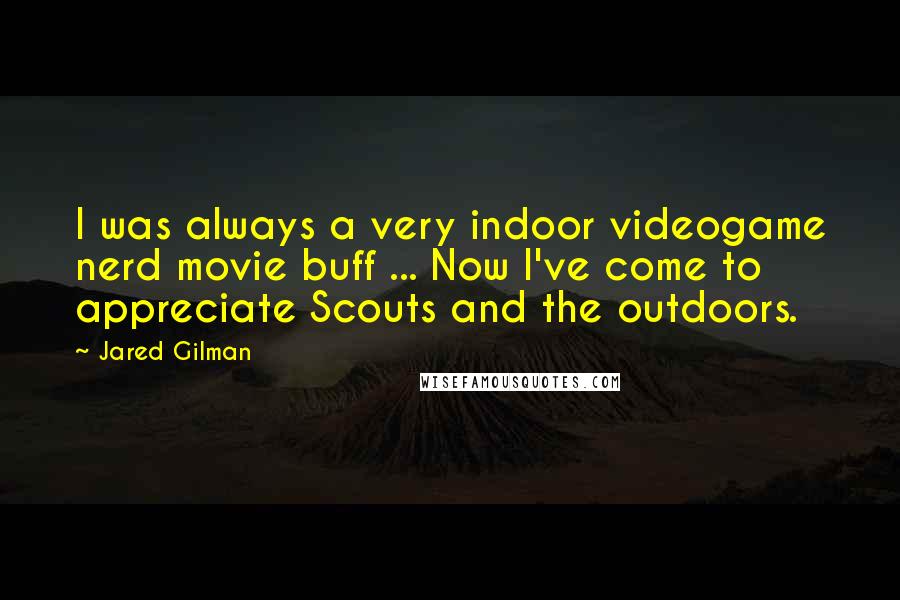 Jared Gilman Quotes: I was always a very indoor videogame nerd movie buff ... Now I've come to appreciate Scouts and the outdoors.