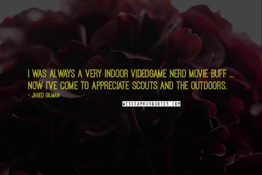 Jared Gilman Quotes: I was always a very indoor videogame nerd movie buff ... Now I've come to appreciate Scouts and the outdoors.