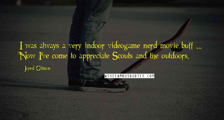 Jared Gilman Quotes: I was always a very indoor videogame nerd movie buff ... Now I've come to appreciate Scouts and the outdoors.