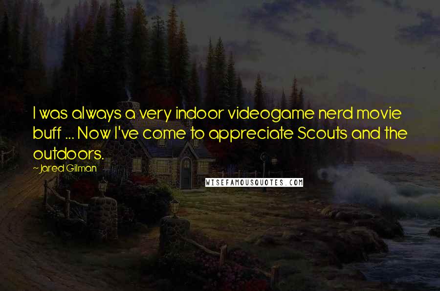 Jared Gilman Quotes: I was always a very indoor videogame nerd movie buff ... Now I've come to appreciate Scouts and the outdoors.