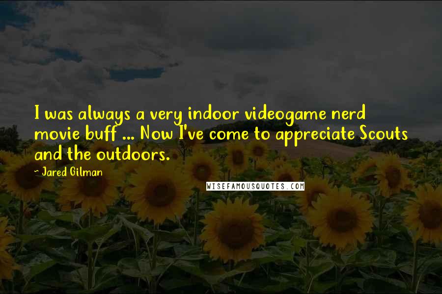 Jared Gilman Quotes: I was always a very indoor videogame nerd movie buff ... Now I've come to appreciate Scouts and the outdoors.